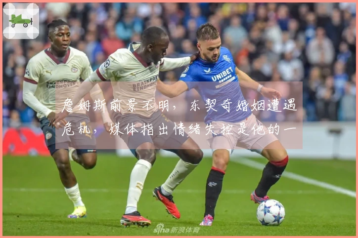 詹姆斯前景不明，东契奇婚姻遭遇危机，媒体指出情绪失控是他的一大短板