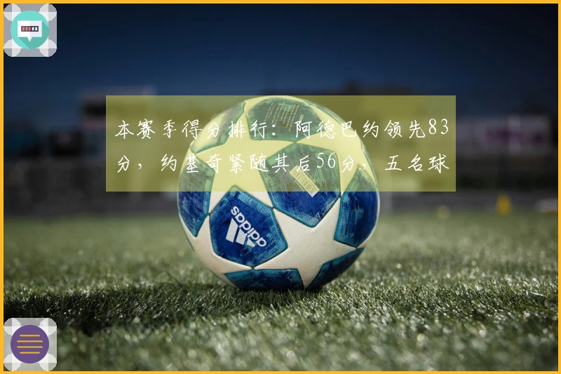 本赛季得分排行:阿德巴约领先83分,约基奇紧随其后56分,五名球员各得55分