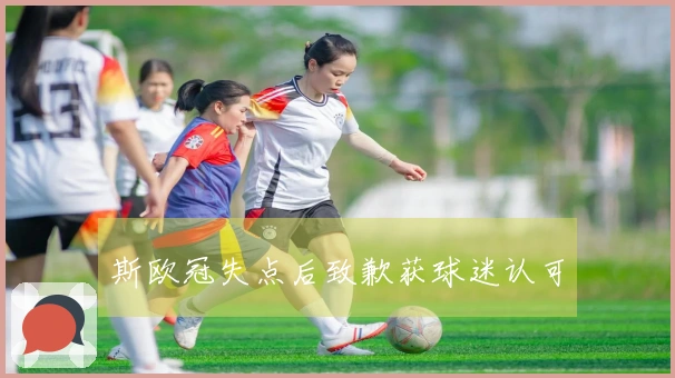 斯欧冠失点后致歉获球迷认可