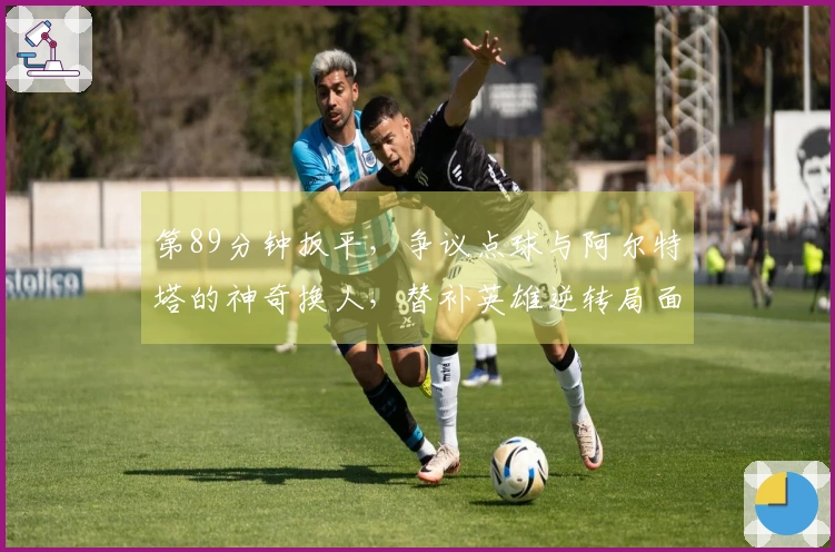 第89分钟扳平，争议点球与阿尔特塔的神奇换人，替补英雄逆转局面
