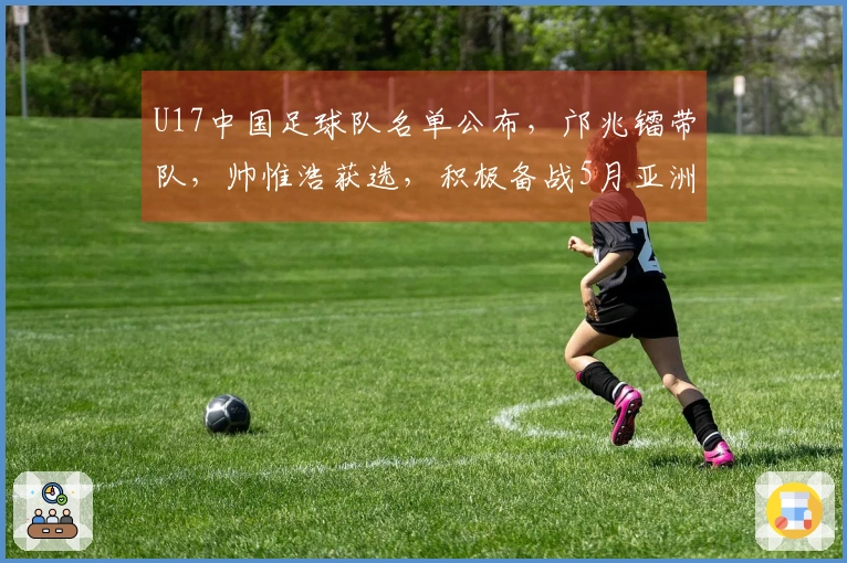 U17中国足球队名单公布，邝兆镭带队，帅惟浩获选，积极备战5月亚洲杯