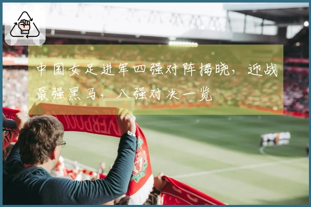 中国女足进军四强对阵揭晓，迎战最强黑马，八强对决一览