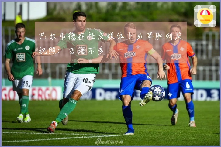 巴尔韦德在社交媒体上分享胜利庆祝照：言语不多