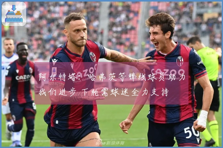 阿尔特塔：哈弗茨等锋线球员助力我们进步 下轮需球迷全力支持