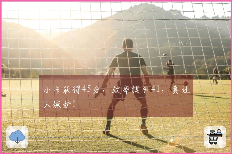 小卡获得45分，效率提升41，真让人嫉妒！