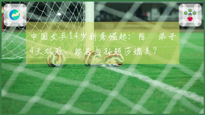 中国女乒14岁新秀崛起：陈玘弟子4天双冠，能否与孙颖莎媲美？