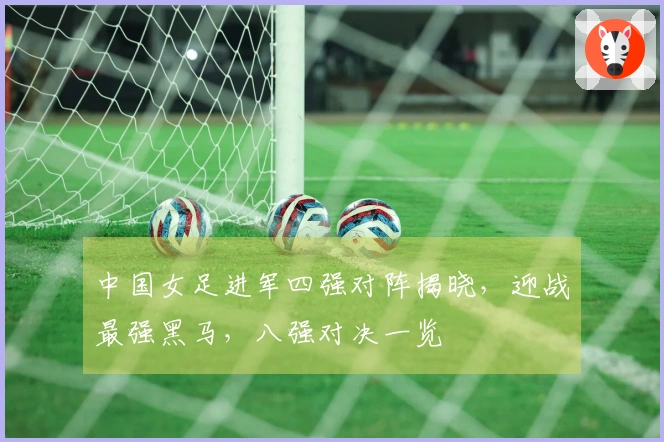中国女足进军四强对阵揭晓，迎战最强黑马，八强对决一览