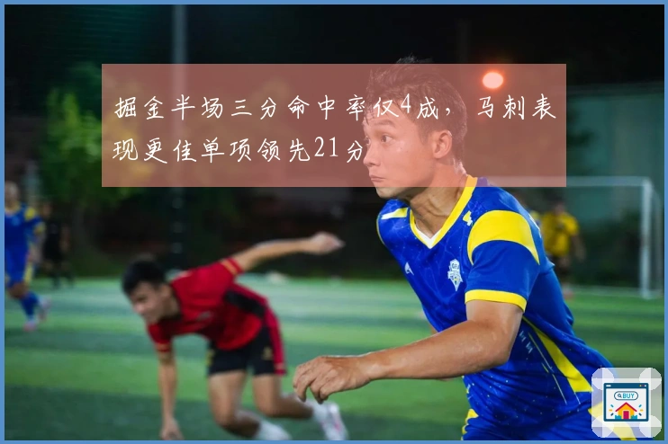掘金半场三分命中率仅4成，马刺表现更佳单项领先21分