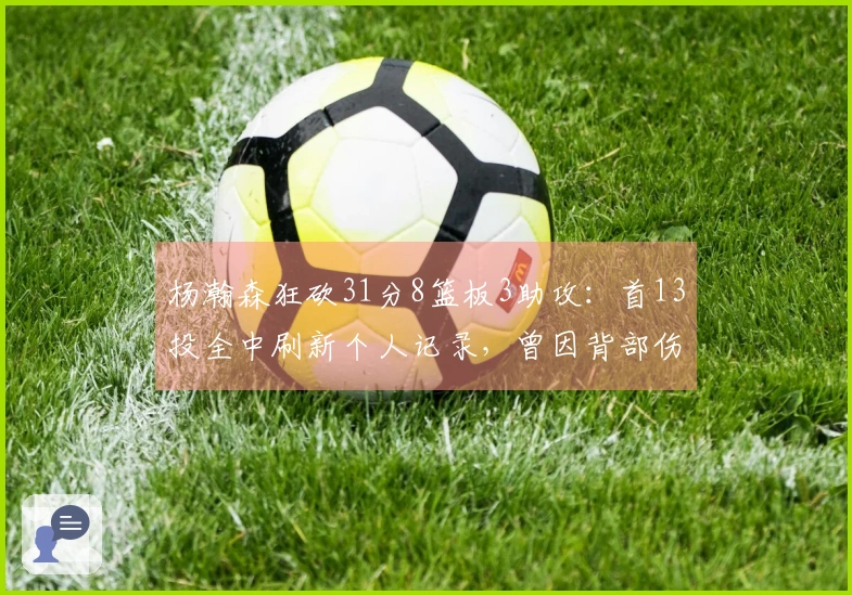 杨瀚森狂砍31分8篮板3助攻：首13投全中刷新个人记录，曾因背部伤势短暂退场