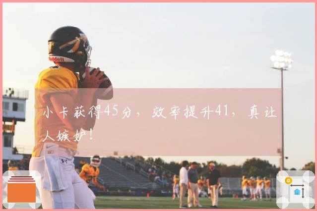 小卡获得45分，效率提升41，真让人嫉妒！
