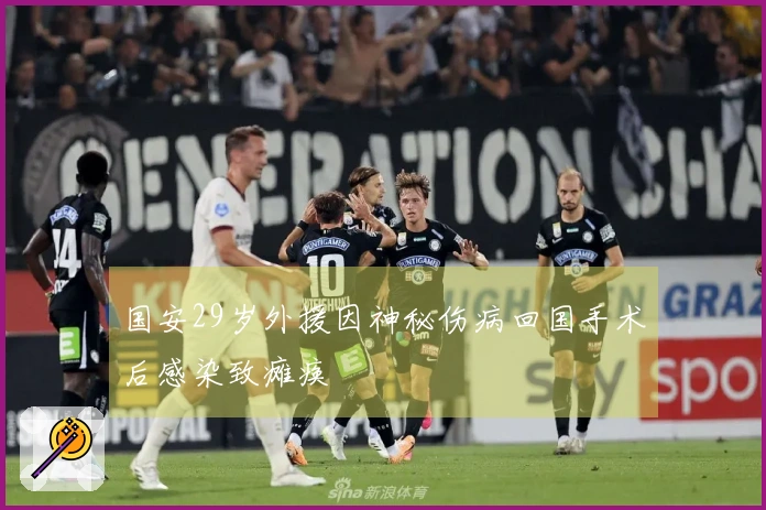 国安29岁外援因神秘伤病回国手术后感染致瘫痪