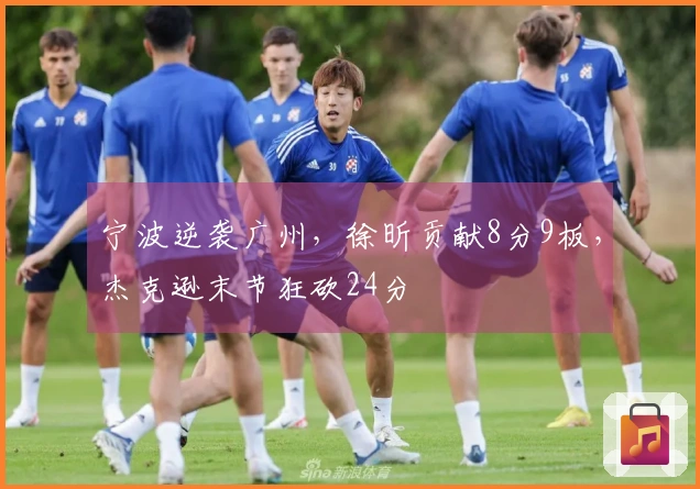宁波逆袭广州，徐昕贡献8分9板，杰克逊末节狂砍24分