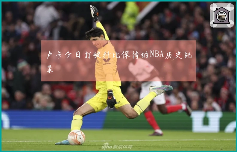 卢卡今日打破科比保持的NBA历史纪录