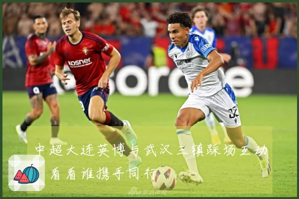 中超大连英博与武汉三镇踩场互动，看看谁携手同行