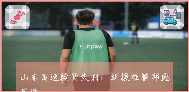 山东高速验货失利，新援难解邱彪困境