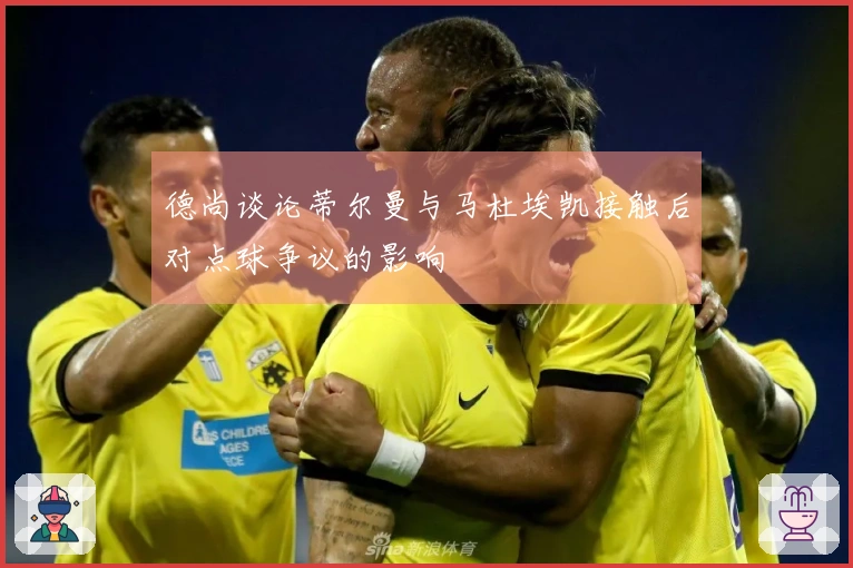 德尚谈论蒂尔曼与马杜埃凯接触后对点球争议的影响