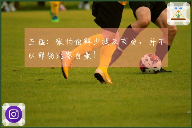 王猛：张伯伦鲜少提及百分，并不以那场比赛自豪！