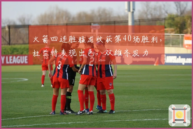 火箭四连胜猛龙收获第40场胜利，杜兰特表现出色，双雄齐发力