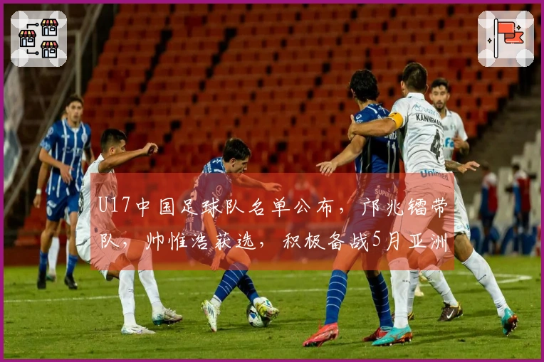 U17中国足球队名单公布，邝兆镭带队，帅惟浩获选，积极备战5月亚洲杯