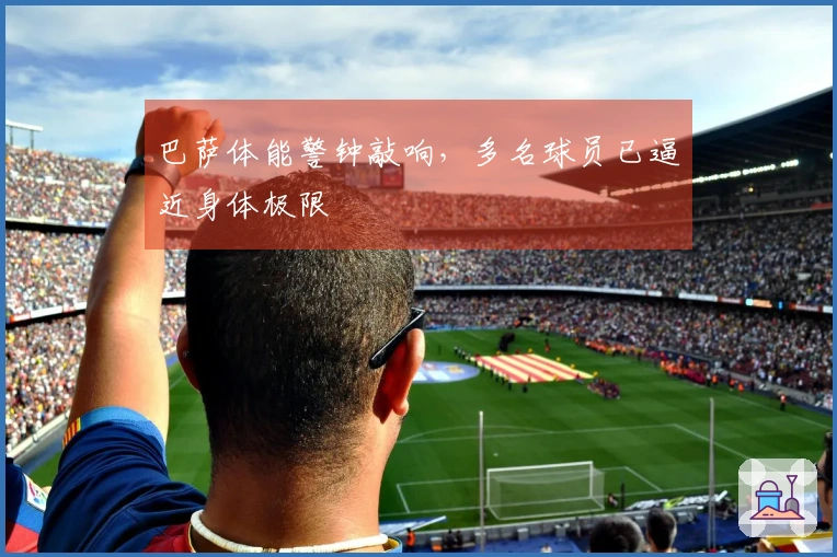 巴萨体能警钟敲响，多名球员已逼近身体极限