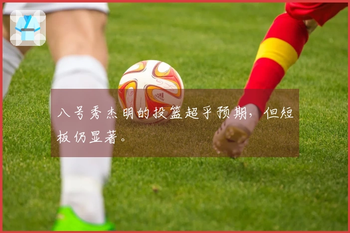 八号秀杰明的投篮超乎预期，但短板仍显著。