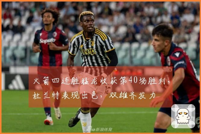 火箭四连胜猛龙收获第40场胜利，杜兰特表现出色，双雄齐发力