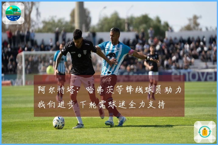 阿尔特塔：哈弗茨等锋线球员助力我们进步 下轮需球迷全力支持