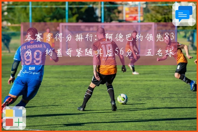 本赛季得分排行：阿德巴约领先83分，约基奇紧随其后56分，五名球员各得55分