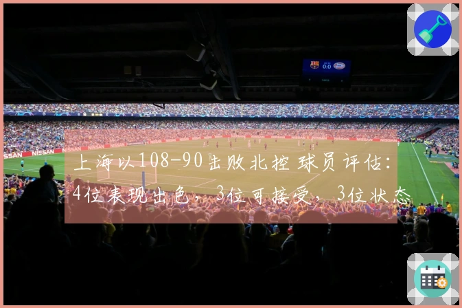 上海以108-90击败北控 球员评估：4位表现出色，3位可接受，3位状态不佳